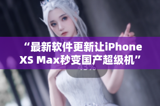 “最新软件更新让iPhone XS Max秒变国产超级机”