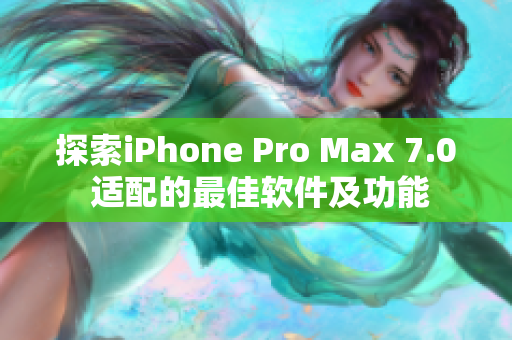探索iPhone Pro Max 7.0 适配的最佳软件及功能