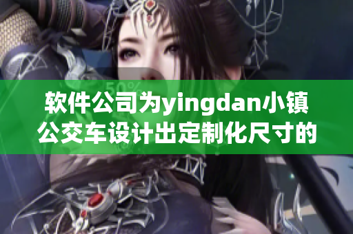 软件公司为yingdan小镇公交车设计出定制化尺寸的应用软件