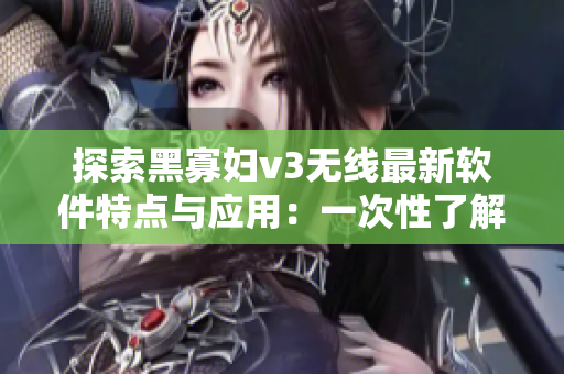 探索黑寡妇v3无线最新软件特点与应用：一次性了解复杂操作