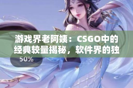 游戏界老阿姨：CSGO中的经典较量揭秘，软件界的独特启示