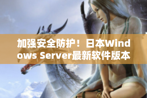 加强安全防护！日本Windows Server最新软件版本发布