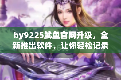 by9225鱿鱼官网升级，全新推出软件，让你轻松记录生活点滴