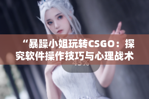 “暴躁小姐玩转CSGO：探究软件操作技巧与心理战术”