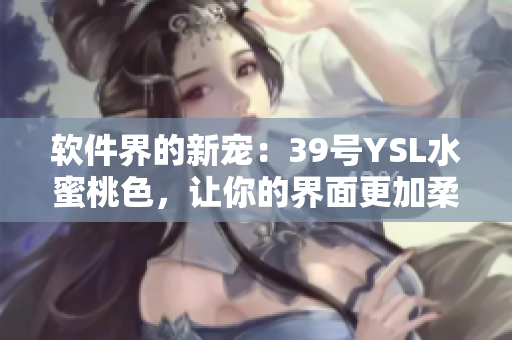 软件界的新宠：39号YSL水蜜桃色，让你的界面更加柔美自然！