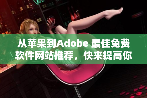 从苹果到Adobe 最佳免费软件网站推荐，快来提高你的创作效率