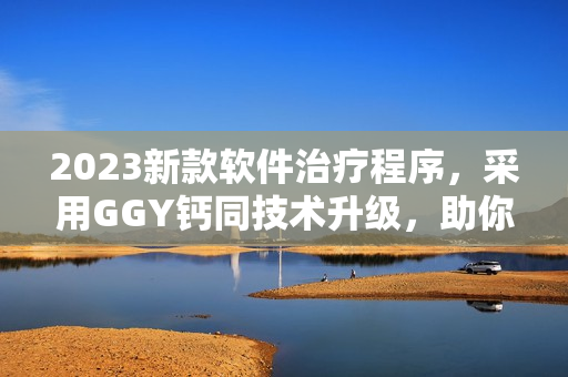 2023新款软件治疗程序，采用GGY钙同技术升级，助你快速恢复