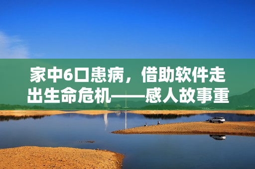 家中6口患病，借助软件走出生命危机——感人故事重新诠释了软件价值