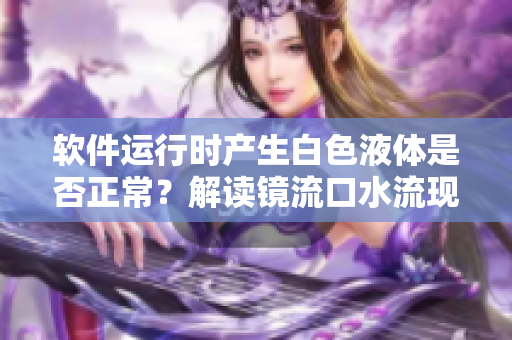 软件运行时产生白色液体是否正常？解读镜流口水流现象