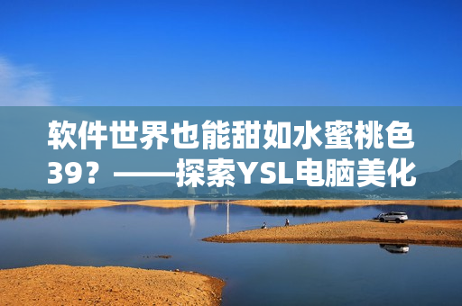 软件世界也能甜如水蜜桃色39？——探索YSL电脑美化软件