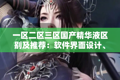 一区二区三区国产精华液区别及推荐：软件界面设计、性能、安全均不同！