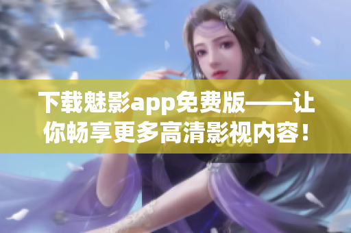 下载魅影app免费版——让你畅享更多高清影视内容！