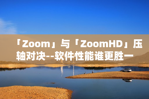 「Zoom」与「ZoomHD」压轴对决--软件性能谁更胜一筹？