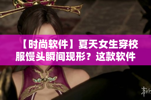 【时尚软件】夏天女生穿校服馒头瞬间现形？这款软件让你快速驱走尴尬！