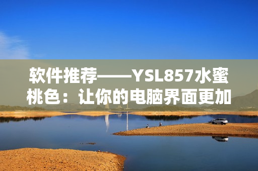 软件推荐——YSL857水蜜桃色：让你的电脑界面更加精致迷人