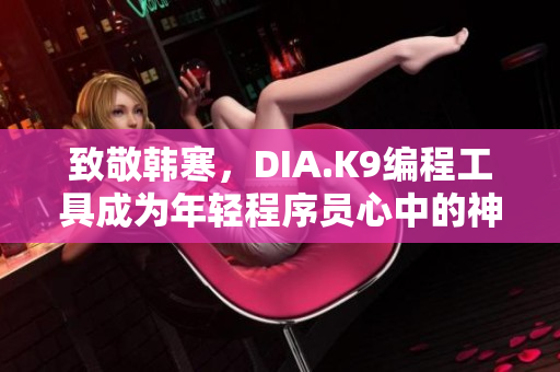 致敬韩寒，DIA.K9编程工具成为年轻程序员心中的神器