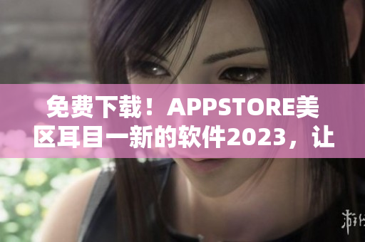 免费下载！APPSTORE美区耳目一新的软件2023，让你的生活更加便捷