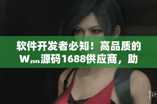 软件开发者必知！高品质的W灬源码1688供应商，助您打造出色软件！