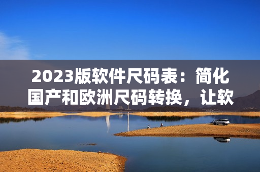 2023版软件尺码表：简化国产和欧洲尺码转换，让软件开发者更高效