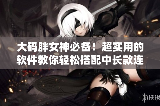 大码胖女神必备！超实用的软件教你轻松搭配中长款连衣裙