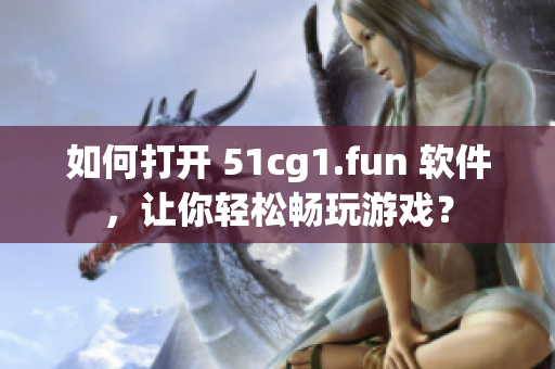 如何打开 51cg1.fun 软件，让你轻松畅玩游戏？