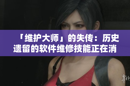 「维护大师」的失传：历史遗留的软件维修技能正在消失