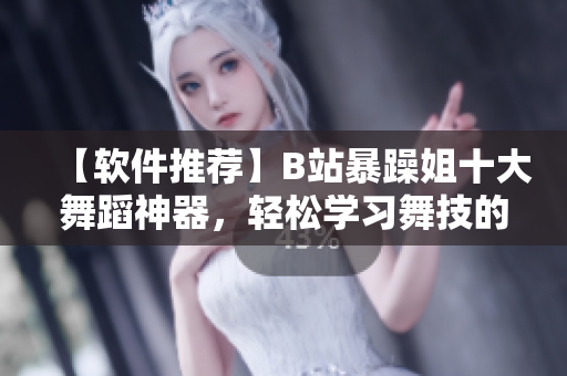 【软件推荐】B站暴躁姐十大舞蹈神器，轻松学习舞技的必备工具！
