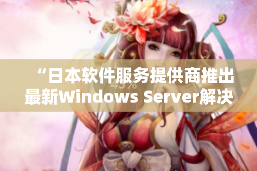 “日本软件服务提供商推出最新Windows Server解决方案”