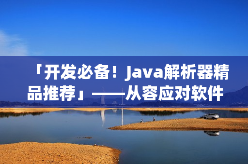 「开发必备！Java解析器精品推荐」——从容应对软件开发挑战！