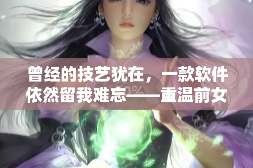 曾经的技艺犹在，一款软件依然留我难忘——重温前女友风采的软件回忆录