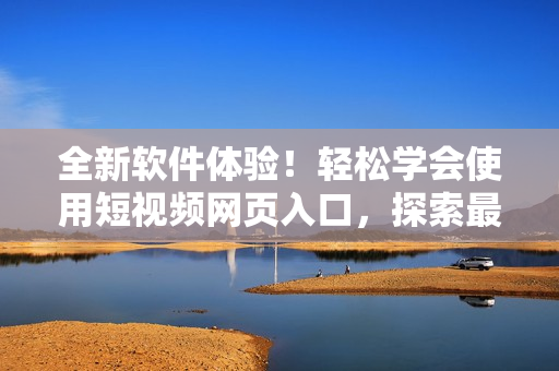 全新软件体验！轻松学会使用短视频网页入口，探索最新软件技巧！