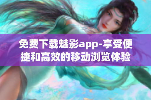 免费下载魅影app-享受便捷和高效的移动浏览体验