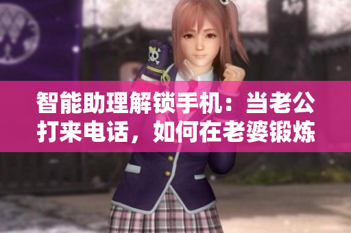 智能助理解锁手机：当老公打来电话，如何在老婆锻炼时保持连接？