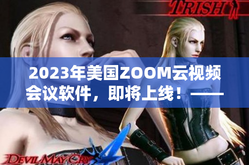 2023年美国ZOOM云视频会议软件，即将上线！——重要更新