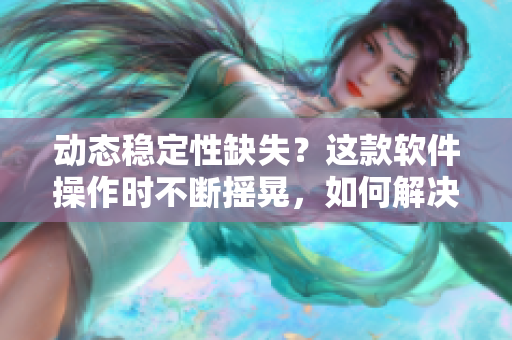 动态稳定性缺失？这款软件操作时不断摇晃，如何解决问题？