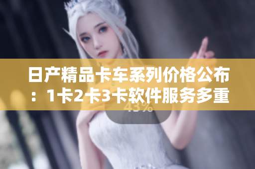 日产精品卡车系列价格公布：1卡2卡3卡软件服务多重升级！