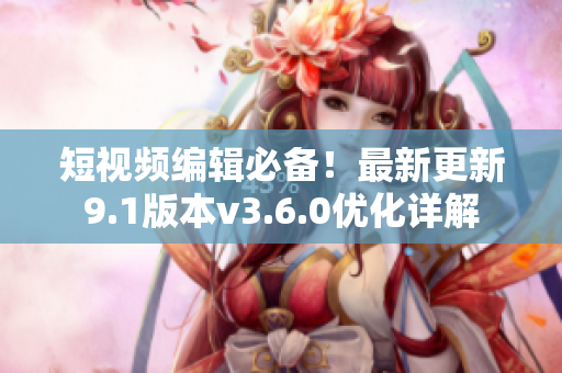 短视频编辑必备！最新更新9.1版本v3.6.0优化详解