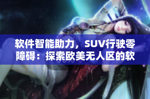 软件智能助力，SUV行驶零障碍：探索欧美无人区的软件技术创新。