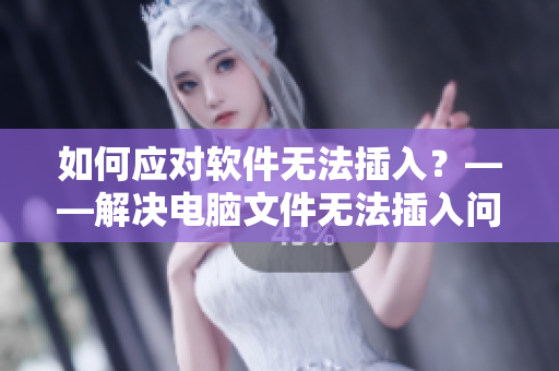如何应对软件无法插入？——解决电脑文件无法插入问题