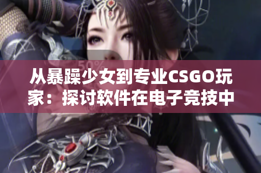 从暴躁少女到专业CSGO玩家：探讨软件在电子竞技中的重要性