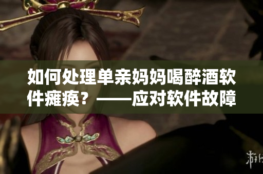 如何处理单亲妈妈喝醉酒软件瘫痪？——应对软件故障的紧急措施
