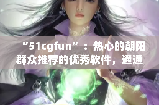 “51cgfun”：热心的朝阳群众推荐的优秀软件，通通都在这里！