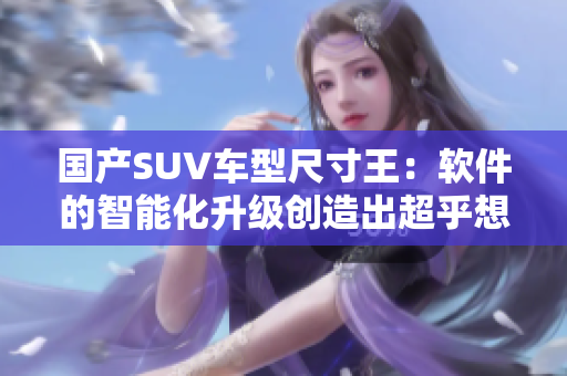 国产SUV车型尺寸王：软件的智能化升级创造出超乎想象的驾驶体验