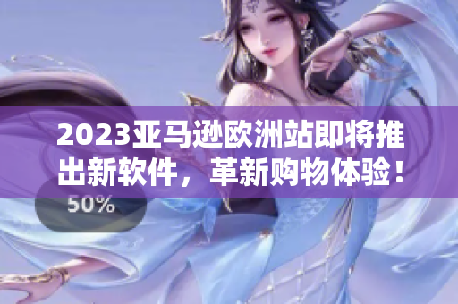 2023亚马逊欧洲站即将推出新软件，革新购物体验！