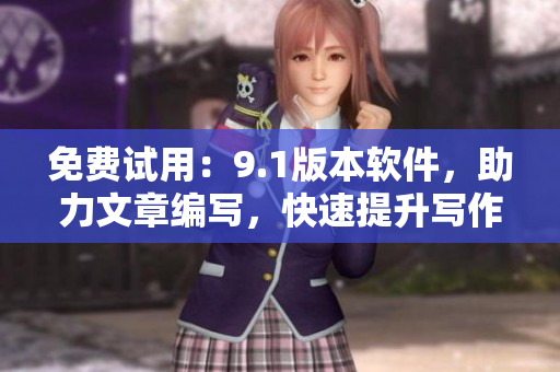 免费试用：9.1版本软件，助力文章编写，快速提升写作效率