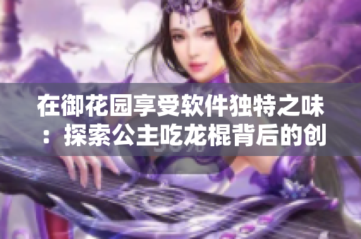 在御花园享受软件独特之味：探索公主吃龙棍背后的创新技术