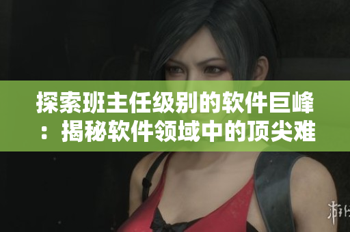 探索班主任级别的软件巨峰：揭秘软件领域中的顶尖难题