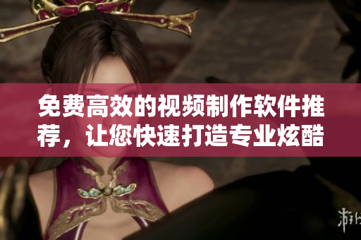 免费高效的视频制作软件推荐，让您快速打造专业炫酷的短视频