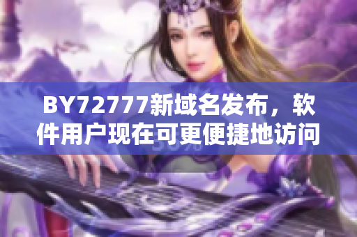 BY72777新域名发布，软件用户现在可更便捷地访问服务