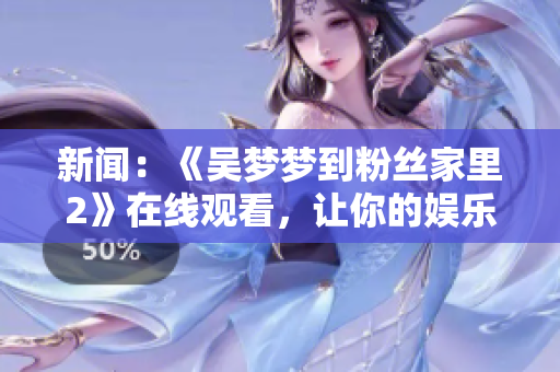 新闻：《吴梦梦到粉丝家里2》在线观看，让你的娱乐软件焕发生命力